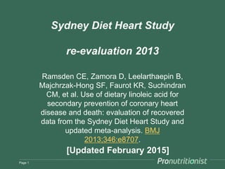Sydney Diet Heart Study
re-evaluation 2013
Ramsden CE, Zamora D, Leelarthaepin B,
Majchrzak-Hong SF, Faurot KR, Suchindran
CM, et al. Use of dietary linoleic acid for
secondary prevention of coronary heart
disease and death: evaluation of recovered
data from the Sydney Diet Heart Study and
updated meta-analysis. BMJ
2013;346:e8707.
Page 1
[Updated February 2015]
 