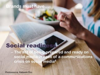 Brands must have…
	
  
	
  
	
  
	
  
	
  
Social readiness
– The act of being prepared and ready on
social media in case of a communications
crisis on social media6
Photosource:	
  Kaboom	
  Pics	
  
 