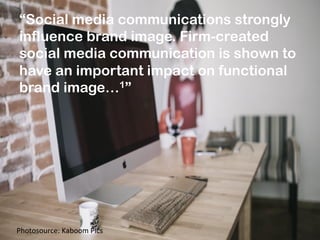 “Social media communications strongly
influence brand image. Firm-created
social media communication is shown to
have an important impact on functional
brand image…1”
Photosource:	
  Kaboom	
  Pics	
  
 