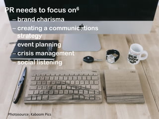 PR needs to focus on6
– brand charisma
– creating a communications
strategy
– event planning
– crisis management
– social listening
Photosource:	
  Kaboom	
  Pics	
  
 