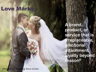 Love Marks	
  
A brand,
product, or
service that is
irreplaceable,
emotional
attachment,
loyalty beyond
reason6
	
  
Photosource:	
  Wedding,	
  Elena	
  Jursina	
  	
  
 