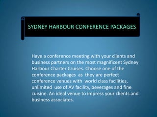 SYDNEY HARBOUR CONFERENCE PACKAGES



 Have a conference meeting with your clients and
 business partners on the most magnificent Sydney
 Harbour Charter Cruises. Choose one of the
 conference packages as they are perfect
 conference venues with world class facilities,
 unlimited use of AV facility, beverages and fine
 cuisine. An ideal venue to impress your clients and
 business associates.
 