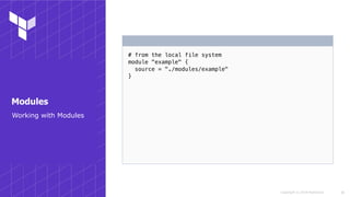 Copyright © 2018 HashiCorp
# from the local file system
module "example" {
source = "./modules/example"
}
!38
Working with Modules
Modules
 