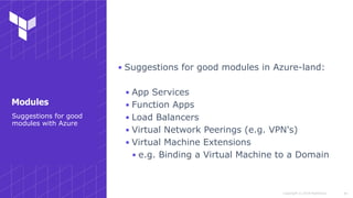 Copyright © 2018 HashiCorp
▪ Suggestions for good modules in Azure-land:
▪ App Services
▪ Function Apps
▪ Load Balancers
▪ Virtual Network Peerings (e.g. VPN's)
▪ Virtual Machine Extensions
▪ e.g. Binding a Virtual Machine to a Domain
!44
Suggestions for good
modules with Azure
Modules
 