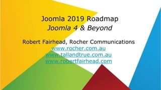Joomla 2019 Roadmap
Joomla 4 & Beyond
Robert Fairhead, Rocher Communications
www.rocher.com.au
www.tallandtrue.com.au
www.robertfairhead.com
 
