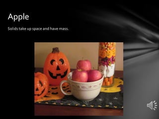 Apple
Solids take up space and have mass.

 