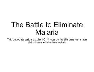 The Battle to Eliminate
Malaria
This breakout session lasts for 90 minutes during this time more than 
100 children will die from malaria
 