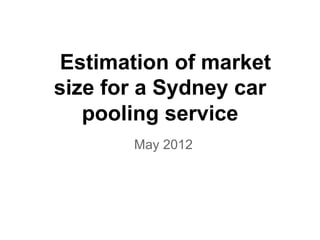 Estimation of market
size for a Sydney car
   pooling service
       May 2012
 