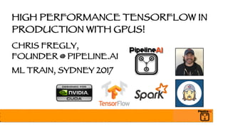 HIGH PERFORMANCE TENSORFLOW IN
PRODUCTION WITH GPUS!
CHRIS FREGLY,
FOUNDER @ PIPELINE.AI
ML TRAIN, SYDNEY 2017
 