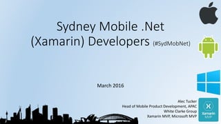 Sydney Mobile .Net
(Xamarin) Developers (#SydMobNet)
March 2016
Alec Tucker
Head of Mobile Product Development, APAC
White Clarke Group
Xamarin MVP, Microsoft MVP
 