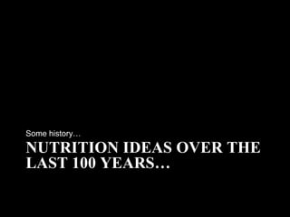 Some history…

NUTRITION IDEAS OVER THE
LAST 100 YEARS…
 