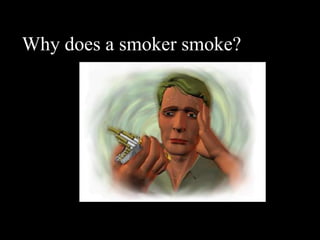 Why does a smoker smoke?
 