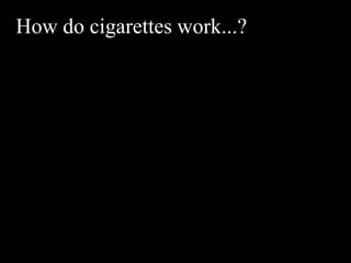 How do cigarettes work...?
 