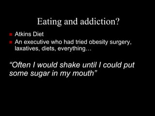 Eating and addiction?
   Atkins Diet
   An executive who had tried obesity surgery,
    laxatives, diets, everything…

“Often I would shake until I could put
some sugar in my mouth”
 