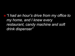  “Ihad an hour’s drive from my office to
  my home, and I knew every
  restaurant, candy machine and soft
  drink dispenser”
 