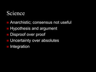 Science
   Anarchistic; consensus not useful
   Hypothesis and argument
   Disproof over proof
   Uncertainty over absolutes
   Integration
 