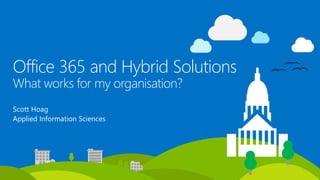 Office 365 and Hybrid Solutions
What works for my organisation?
Scott Hoag
Applied Information Sciences
 