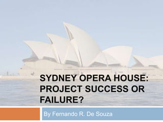 SYDNEY OPERA HOUSE:
PROJECT SUCCESS OR
FAILURE?
By Fernando R. De Souza
 