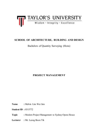 SCHOOL OF ARCHITECTURE, BUILDING AND DESIGN
Bachelors of Quantity Surveying (Hons)
PROJECT MANAGEMENT
Name : Melvin Lim Wei Jien
Student ID : 0315772
Topic : Modern Project Management to Sydney Opera House
Lecturer : Mr. Leong Boon Tik
 