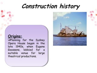 Construction history
Origins:
Planning for the Sydney
Opera House began in the
late 1940s, when Eugene
Goossens, lobbied for a
suitable venue for large
theatrical productions.
Origins:
Planning for the Sydney
Opera House began in the
late 1940s, when Eugene
Goossens, lobbied for a
suitable venue for large
theatrical productions.
 