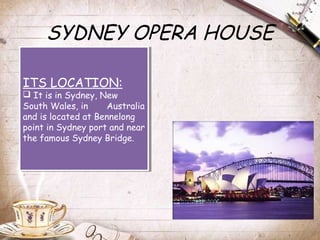 SYDNEY OPERA HOUSE
ITS LOCATION:
 It is in Sydney, New
South Wales, in Australia
and is located at Bennelong
point in Sydney port and near
the famous Sydney Bridge.
ITS LOCATION:
 It is in Sydney, New
South Wales, in Australia
and is located at Bennelong
point in Sydney port and near
the famous Sydney Bridge.
 