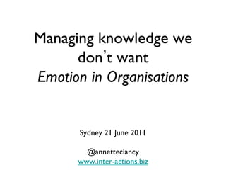 Managing knowledge we
      don t want
Emotion in Organisations	



       Sydney 21 June 2011	

                	

         @annetteclancy	

       www.inter-actions.biz	

 