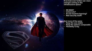 29
If we look even further out: more
changes coming in the
infrastructure space!
• SD-WAN?
• Unikernels?
• AI and machine learning?
• New security stuff?
And more of the same:
• Keep the core stable
• Keep the options compsoable
• Flexibility is key
 