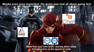 Maybe even more important: the game was now all about going fast.
8
More than just new tools: tearing down silos.
Infrastructure at the speed of code.
 
