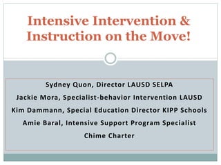 Intensive Intervention &
Instruction on the Move!

Sydney Quon, Director LAUSD SELPA
Jackie Mora, Specialist-behavior Intervention LAUSD
Kim Dammann, Special Education Director KIPP Schools
Amie Baral, Intensive Support Program Specialist

Chime Charter

 