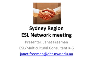 Sydney Region
 ESL Network meeting
   Presenter: Janet Freeman
ESL/Multicultural Consultant K-6
janet.freeman@det.nsw.edu.au
 
