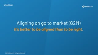 © 2019. SalesLoft. All Rights Reserved.
© 2019. SalesLoft. All Rights Reserved.
Aligning on go to market (G2M)
It’s better...
