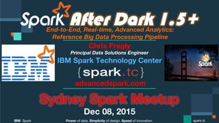 Power of data. Simplicity of design. Speed of innovation.
IBM Spark
 spark.tc
After Dark 1.5+End-to-End, Real-time, Advanced Analytics: 
Reference Big Data Processing Pipeline
Sydney Spark Meetup
Dec 08, 2015
Chris Fregly
Principal Data Solutions Engineer
advancedspark.com
 