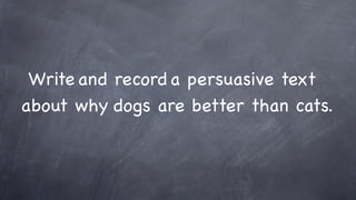 Write and record a persuasive text
about why dogs are better than cats.
 