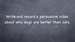 Write and record a persuasive video
about why dogs are better than cats.
 
