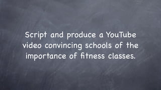 Script and produce a YouTube
video convincing schools of the
 importance of ﬁtness classes.
 