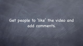 Get people to ‘like’ the video and
         add comments.
 