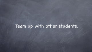 Team up with other students.
 