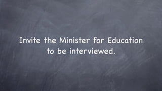 Invite the Minister for Education
        to be interviewed.
 