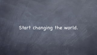 Start changing the world.
 