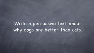 Write a persuasive text about
why dogs are better than cats.
 