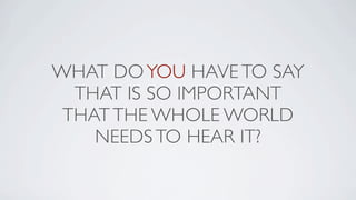 WHAT DO YOU HAVE TO SAY
  THAT IS SO IMPORTANT
 THAT THE WHOLE WORLD
    NEEDS TO HEAR IT?
 