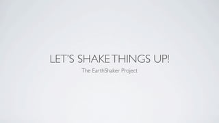 LET’S SHAKE THINGS UP!
     The EarthShaker Project
 