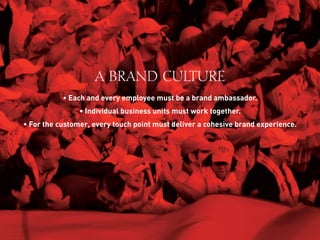A BRAND CULTURE
• Each and every employee must be a brand ambassador.
• Individual business units must work together.
• For the customer, every touch point must deliver a cohesive brand experience.
 