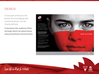 If everyone embraces the
brand, the messaging and
communications can be
clearly defined.
It becomes the audience filter
through which all advertising
and promotional activity flows.
DESIGN
 