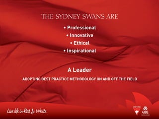 THE SYDNEY SWANS ARE
• Professional
• Innovative
• Ethical
• Inspirational
A Leader
ADOPTING BEST PRACTICE METHODOLOGY ON AND OFF THE FIELD
 