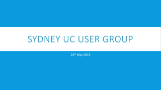 SYDNEY UC USER GROUP
24th May 2016
 