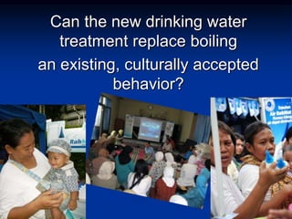 Can the new drinking water
treatment replace boiling
an existing, culturally accepted
behavior?
 