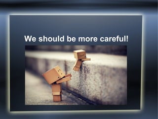 We should be more careful! 