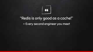 ““Redis is only good as a cache!”
~ Every second engineer you meet
 