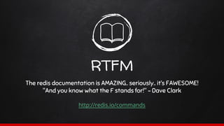 RTFM
The redis documentation is AMAZING.. seriously.. it’s FAWESOME!
"And you know what the F stands for!" ~ Dave Clark
http://redis.io/commands
 